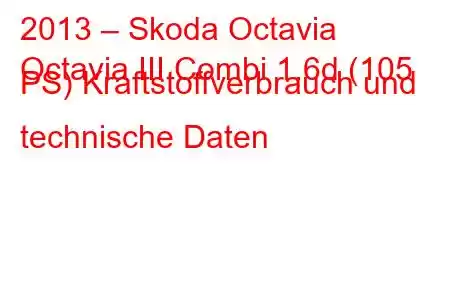 2013 – Skoda Octavia
Octavia III Combi 1.6d (105 PS) Kraftstoffverbrauch und technische Daten