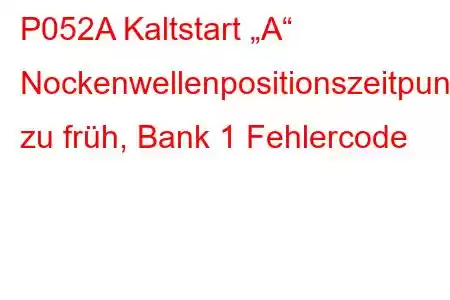 P052A Kaltstart „A“ Nockenwellenpositionszeitpunkt zu früh, Bank 1 Fehlercode