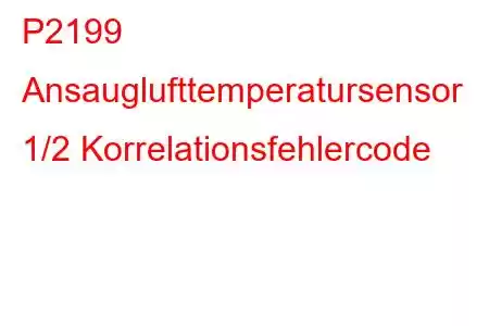 P2199 Ansauglufttemperatursensor 1/2 Korrelationsfehlercode