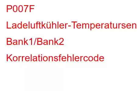 P007F Ladeluftkühler-Temperatursensor Bank1/Bank2 Korrelationsfehlercode