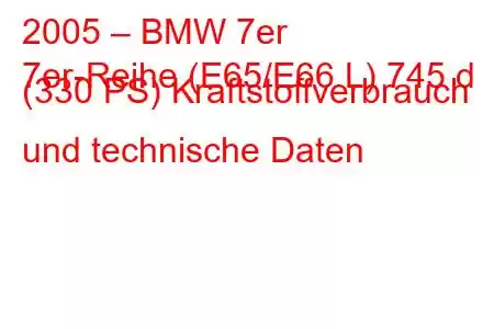 2005 – BMW 7er
7er-Reihe (E65/E66 L) 745 d (330 PS) Kraftstoffverbrauch und technische Daten