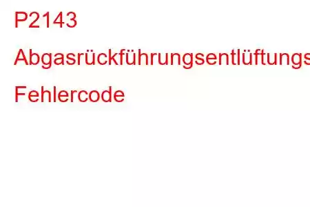 P2143 Abgasrückführungsentlüftungssteuerkreis/offener Fehlercode