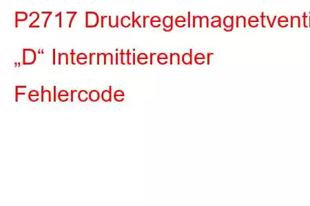 P2717 Druckregelmagnetventil „D“ Intermittierender Fehlercode