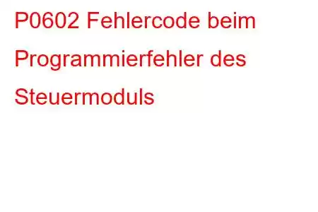 P0602 Fehlercode beim Programmierfehler des Steuermoduls