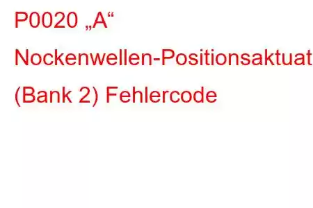 P0020 „A“ Nockenwellen-Positionsaktuator-Schaltkreis (Bank 2) Fehlercode