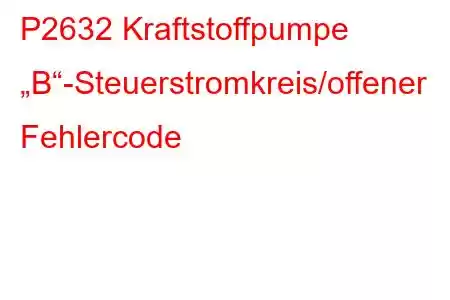 P2632 Kraftstoffpumpe „B“-Steuerstromkreis/offener Fehlercode