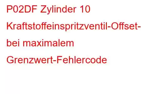 P02DF Zylinder 10 Kraftstoffeinspritzventil-Offset-Lernen bei maximalem Grenzwert-Fehlercode