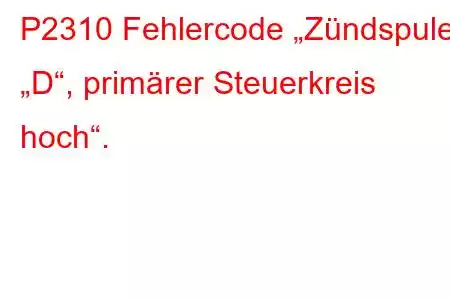 P2310 Fehlercode „Zündspule „D“, primärer Steuerkreis hoch“.