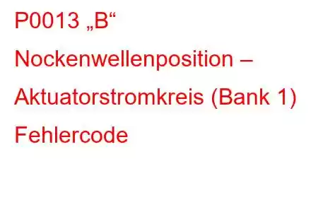 P0013 „B“ Nockenwellenposition – Aktuatorstromkreis (Bank 1) Fehlercode