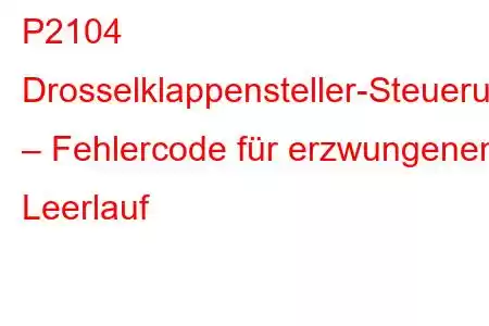 P2104 Drosselklappensteller-Steuerungssystem – Fehlercode für erzwungenen Leerlauf