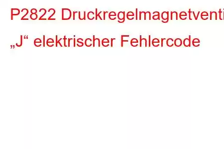 P2822 Druckregelmagnetventil „J“ elektrischer Fehlercode