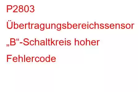 P2803 Übertragungsbereichssensor „B“-Schaltkreis hoher Fehlercode