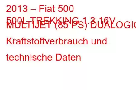 2013 – Fiat 500
500L TREKKING 1.3 16V MULTIJET (85 PS) DUALOGIC Kraftstoffverbrauch und technische Daten