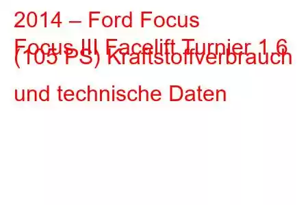 2014 – Ford Focus
Focus III Facelift Turnier 1.6 (105 PS) Kraftstoffverbrauch und technische Daten