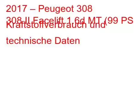 2017 – Peugeot 308
308 II Facelift 1.6d MT (99 PS) Kraftstoffverbrauch und technische Daten