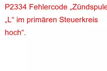 P2334 Fehlercode „Zündspule „L“ im primären Steuerkreis hoch“.