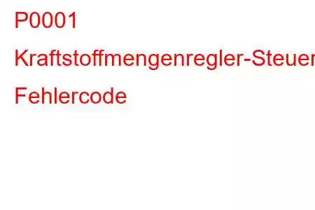 P0001 Kraftstoffmengenregler-Steuerstromkreis/offener Fehlercode