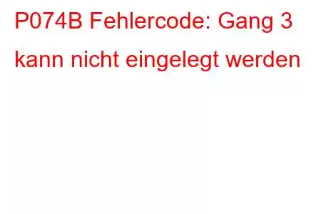 P074B Fehlercode: Gang 3 kann nicht eingelegt werden