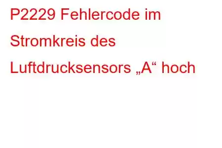 P2229 Fehlercode im Stromkreis des Luftdrucksensors „A“ hoch