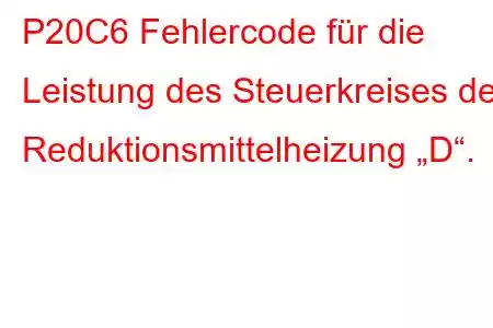 P20C6 Fehlercode für die Leistung des Steuerkreises der Reduktionsmittelheizung „D“.