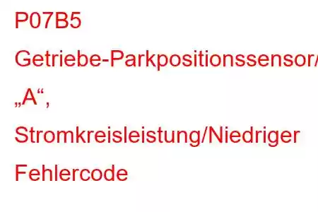 P07B5 Getriebe-Parkpositionssensor/Schalter „A“, Stromkreisleistung/Niedriger Fehlercode