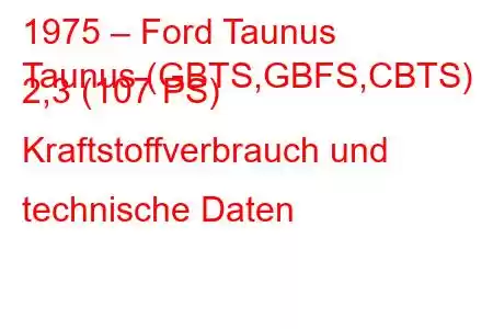 1975 – Ford Taunus
Taunus (GBTS,GBFS,CBTS) 2,3 (107 PS) Kraftstoffverbrauch und technische Daten