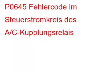 P0645 Fehlercode im Steuerstromkreis des A/C-Kupplungsrelais