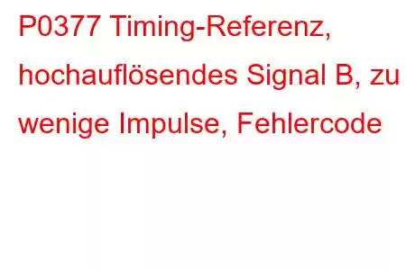 P0377 Timing-Referenz, hochauflösendes Signal B, zu wenige Impulse, Fehlercode