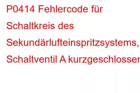 P0414 Fehlercode für Schaltkreis des Sekundärlufteinspritzsystems, Schaltventil A kurzgeschlossen