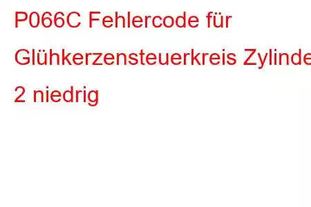 P066C Fehlercode für Glühkerzensteuerkreis Zylinder 2 niedrig