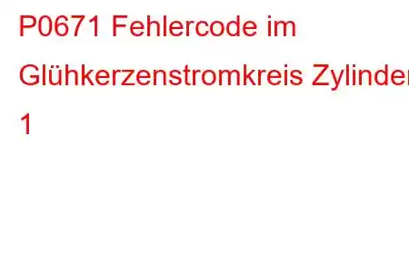 P0671 Fehlercode im Glühkerzenstromkreis Zylinder 1