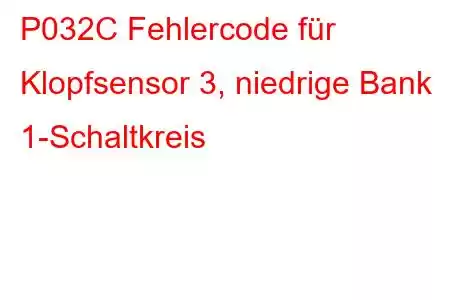 P032C Fehlercode für Klopfsensor 3, niedrige Bank 1-Schaltkreis