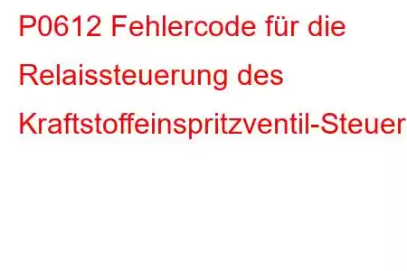 P0612 Fehlercode für die Relaissteuerung des Kraftstoffeinspritzventil-Steuermoduls