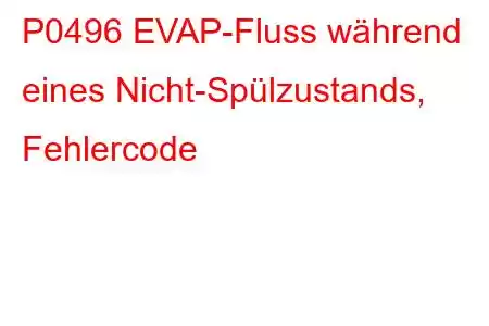 P0496 EVAP-Fluss während eines Nicht-Spülzustands, Fehlercode