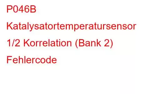 P046B Katalysatortemperatursensor 1/2 Korrelation (Bank 2) Fehlercode