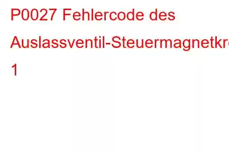 P0027 Fehlercode des Auslassventil-Steuermagnetkreisbereichs/Leistungsbank 1