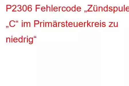 P2306 Fehlercode „Zündspule „C“ im Primärsteuerkreis zu niedrig“