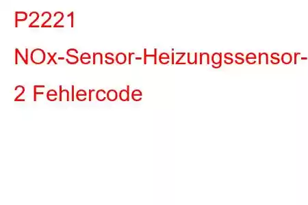 P2221 NOx-Sensor-Heizungssensor-Schaltkreisbank 2 Fehlercode