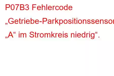 P07B3 Fehlercode „Getriebe-Parkpositionssensor/Schalter „A“ im Stromkreis niedrig“.