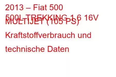 2013 – Fiat 500
500L TREKKING 1.6 16V MULTIJET (105 PS) Kraftstoffverbrauch und technische Daten