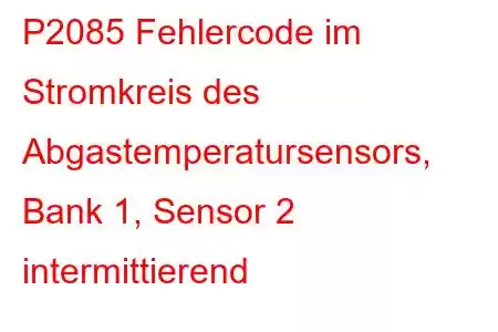 P2085 Fehlercode im Stromkreis des Abgastemperatursensors, Bank 1, Sensor 2 intermittierend