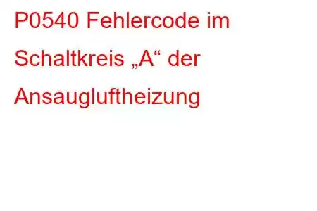 P0540 Fehlercode im Schaltkreis „A“ der Ansaugluftheizung