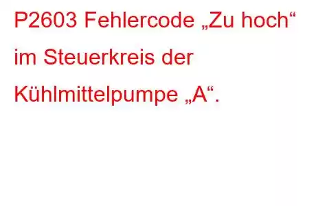 P2603 Fehlercode „Zu hoch“ im Steuerkreis der Kühlmittelpumpe „A“.