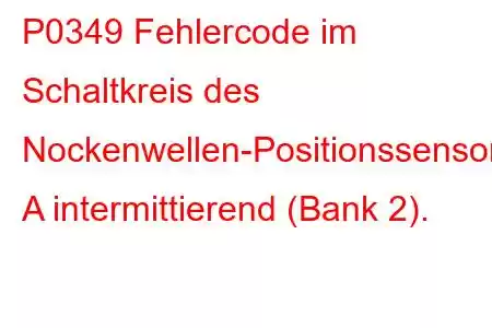 P0349 Fehlercode im Schaltkreis des Nockenwellen-Positionssensors A intermittierend (Bank 2).