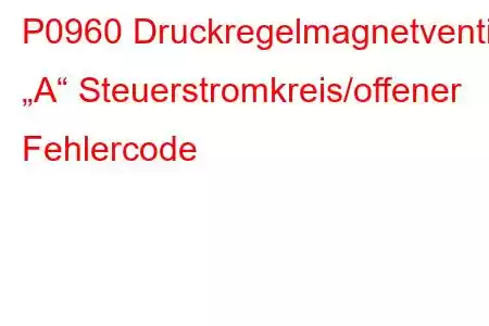 P0960 Druckregelmagnetventil „A“ Steuerstromkreis/offener Fehlercode