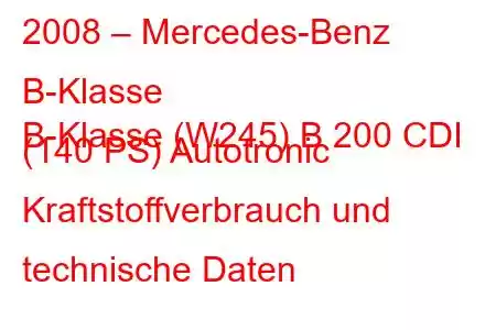 2008 – Mercedes-Benz B-Klasse
B-Klasse (W245) B 200 CDI (140 PS) Autotronic Kraftstoffverbrauch und technische Daten