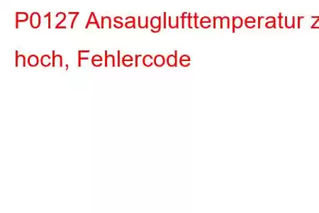 P0127 Ansauglufttemperatur zu hoch, Fehlercode