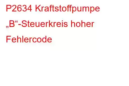 P2634 Kraftstoffpumpe „B“-Steuerkreis hoher Fehlercode