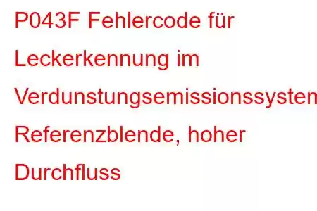 P043F Fehlercode für Leckerkennung im Verdunstungsemissionssystem, Referenzblende, hoher Durchfluss