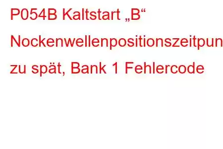 P054B Kaltstart „B“ Nockenwellenpositionszeitpunkt zu spät, Bank 1 Fehlercode